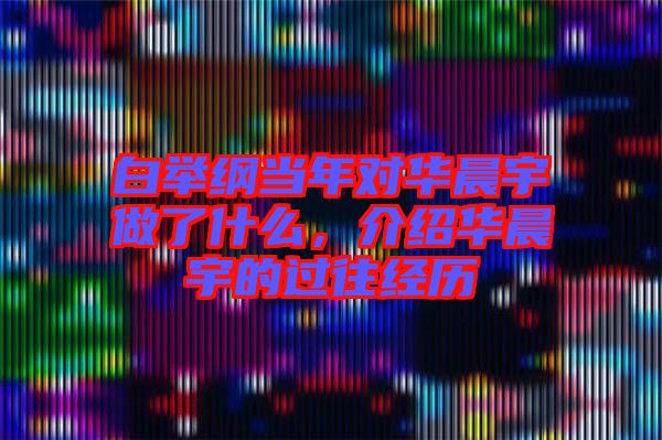 白舉綱當年對華晨宇做了什么，介紹華晨宇的過往經(jīng)歷