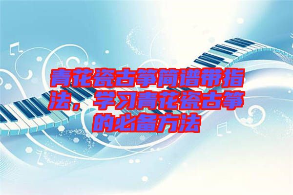 青花瓷古箏簡譜帶指法，學習青花瓷古箏的必備方法