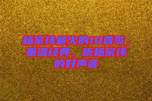 楊宗緯最火的10首歌，重溫經(jīng)典，聽楊宗緯的好聲音