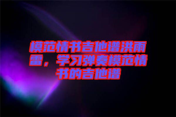 模范情書吉他譜洪雨雷，學(xué)習(xí)彈奏模范情書的吉他譜