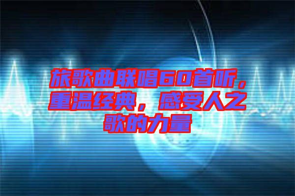 旅歌曲聯(lián)唱60首聽，重溫經(jīng)典，感受人之歌的力量
