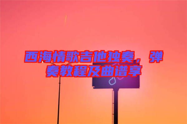 西海情歌吉他獨奏，彈奏教程及曲譜享