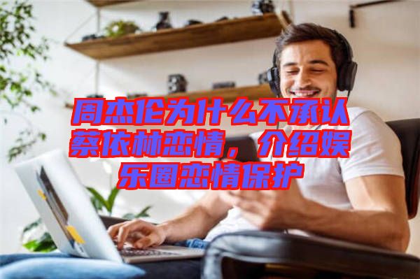 周杰倫為什么不承認(rèn)蔡依林戀情，介紹娛樂圈戀情保護