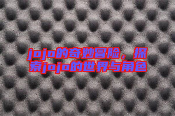 jojo的奇妙冒險(xiǎn)，探索jojo的世界與角色