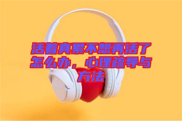 活著真累不想再活了怎么辦，心理疏導(dǎo)與方法