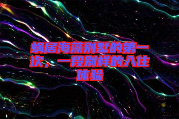 蝸居海藻別墅的第一次，一段別樣的入住體驗(yàn)