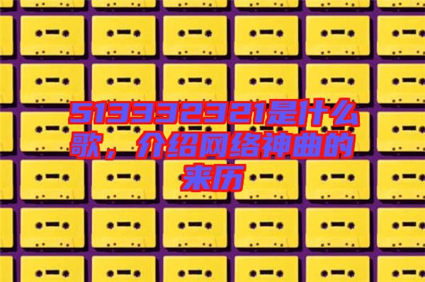 513332321是什么歌，介紹網(wǎng)絡(luò)神曲的來歷