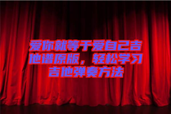 愛你就等于愛自己吉他譜原版，輕松學(xué)習(xí)吉他彈奏方法