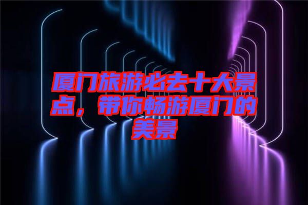 廈門旅游必去十大景點(diǎn)，帶你暢游廈門的美景