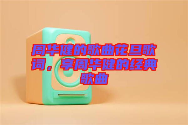 周華健的歌曲花旦歌詞，享周華健的經(jīng)典歌曲