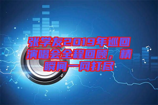 張學友2019年巡回演唱會全程回顧，精瞬間一網(wǎng)打盡