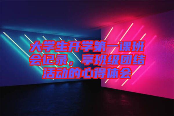 大學(xué)生開學(xué)第一課班會(huì)記錄，享班級團(tuán)結(jié)活動(dòng)的心得體會(huì)