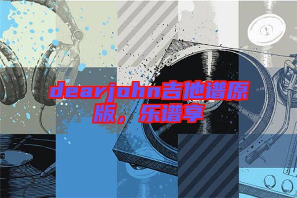 dearjohn吉他譜原版，樂譜享