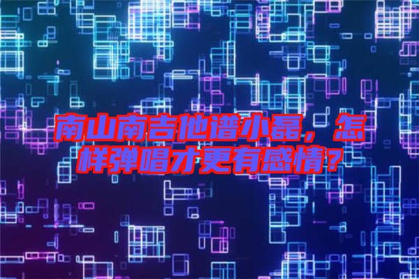 南山南吉他譜小磊，怎樣彈唱才更有感情？