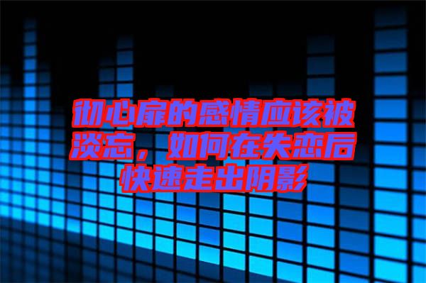 徹心扉的感情應(yīng)該被淡忘，如何在失戀后快速走出陰影