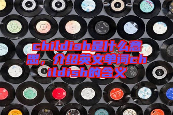 childish是什么意思，介紹英文單詞childish的含義