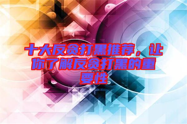 十大反貪打黑推薦，讓你了解反貪打黑的重要性