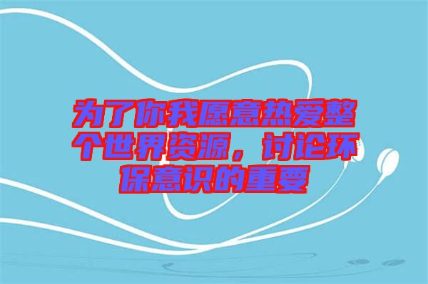 為了你我愿意熱愛(ài)整個(gè)世界資源，討論環(huán)保意識(shí)的重要