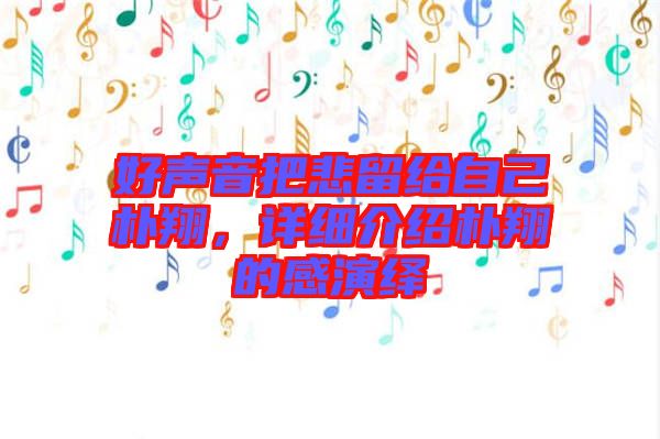 好聲音把悲留給自己樸翔，詳細(xì)介紹樸翔的感演繹