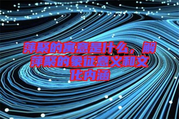 萍聚的寓意是什么，解萍聚的象征意義和文化內(nèi)涵