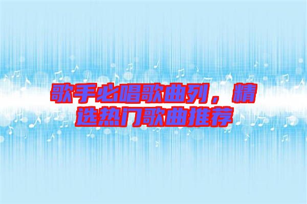歌手必唱歌曲列，精選熱門歌曲推薦