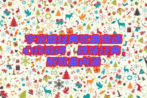李宗盛經(jīng)典歌曲鬼迷心竅歌詞，回味經(jīng)典，解歌曲內(nèi)涵