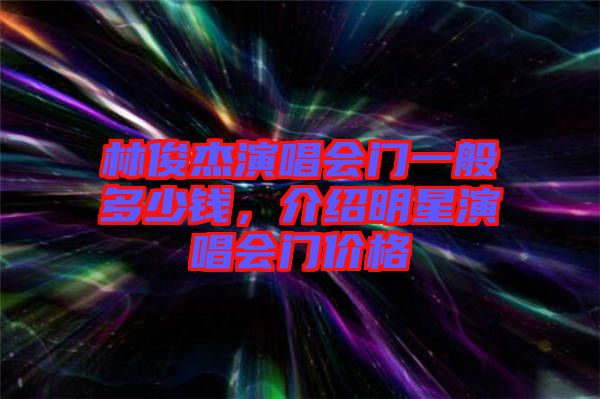 林俊杰演唱會門一般多少錢，介紹明星演唱會門價(jià)格