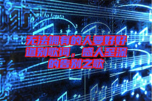 無法擁有的人要好好道別歌詞，感人至深的告別之歌