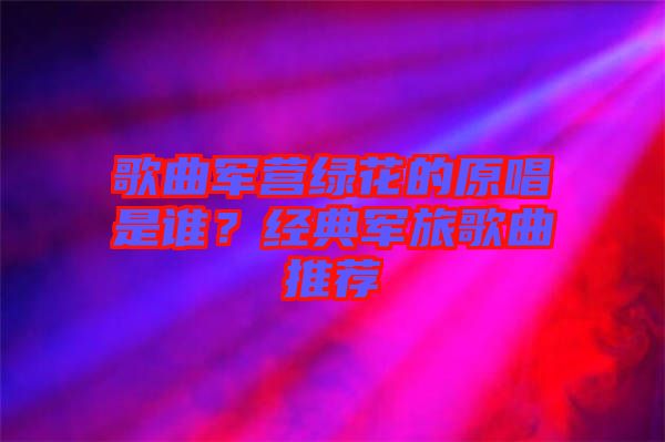 歌曲軍營(yíng)綠花的原唱是誰？經(jīng)典軍旅歌曲推薦
