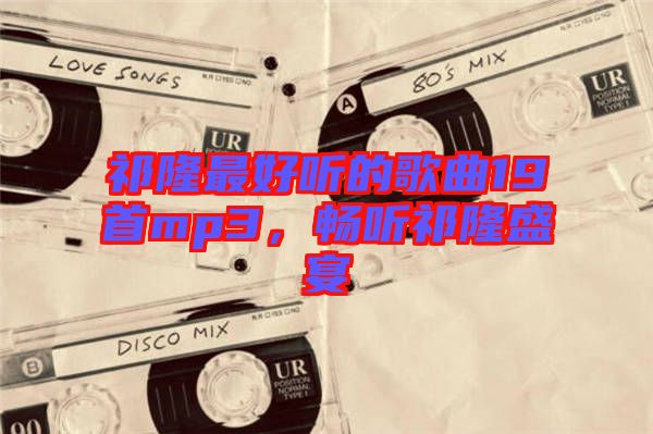 祁隆最好聽的歌曲19首mp3，暢聽祁隆盛宴