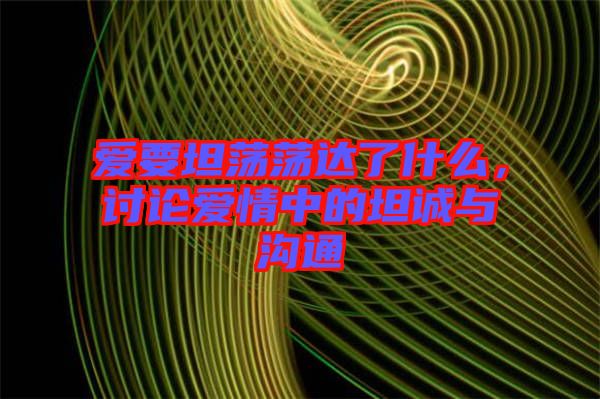 愛要坦蕩蕩達了什么，討論愛情中的坦誠與溝通