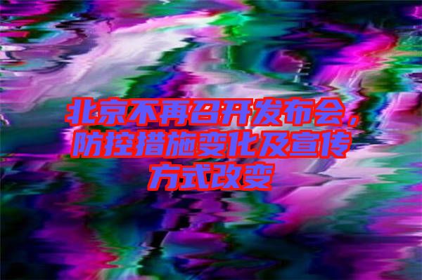 北京不再召開(kāi)發(fā)布會(huì)，防控措施變化及宣傳方式改變