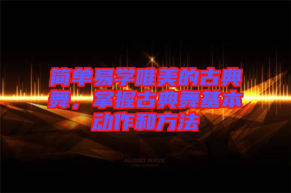簡(jiǎn)單易學(xué)唯美的古典舞，掌握古典舞基本動(dòng)作和方法