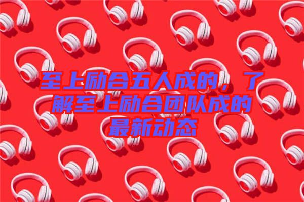 至上勵(lì)合五人成的，了解至上勵(lì)合團(tuán)隊(duì)成的最新動(dòng)態(tài)