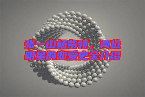 張一山楊紫領(lǐng)，兩位明星的戀愛史全介紹