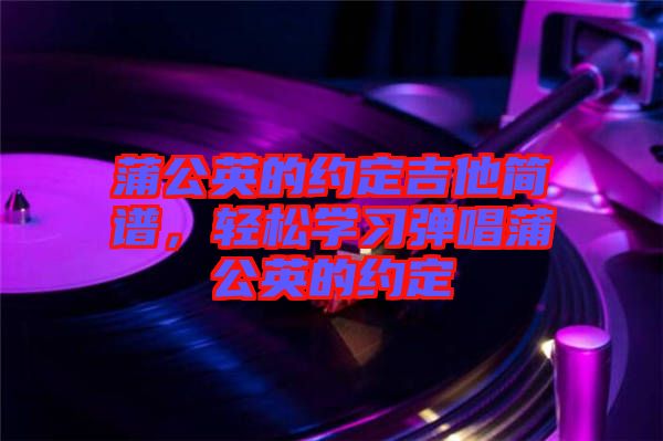 蒲公英的約定吉他簡(jiǎn)譜，輕松學(xué)習(xí)彈唱蒲公英的約定