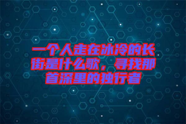 一個人走在冰冷的長街是什么歌，尋找那首深里的獨行者