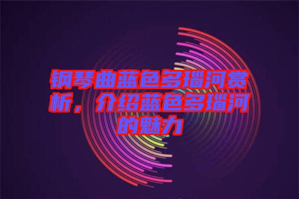 鋼琴曲藍色多瑙河賞析，介紹藍色多瑙河的魅力