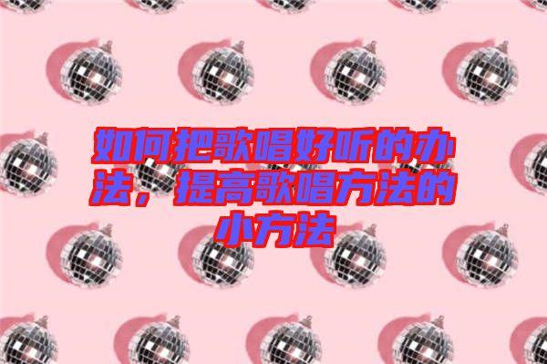 如何把歌唱好聽(tīng)的辦法，提高歌唱方法的小方法