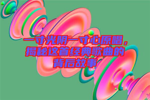 一寸光陰一寸心原唱，揭秘這首經(jīng)典歌曲的背后故事