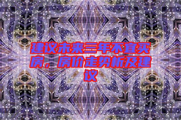 建議未來(lái)三年不宜買房，房?jī)r(jià)走勢(shì)析及建議