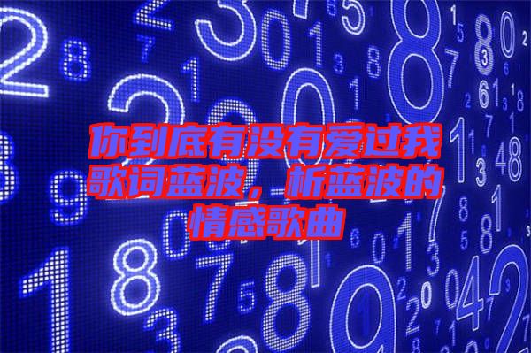你到底有沒(méi)有愛(ài)過(guò)我歌詞藍(lán)波，析藍(lán)波的情感歌曲