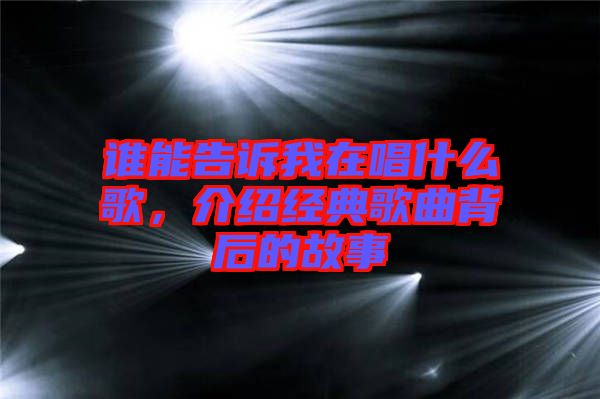 誰能告訴我在唱什么歌，介紹經(jīng)典歌曲背后的故事