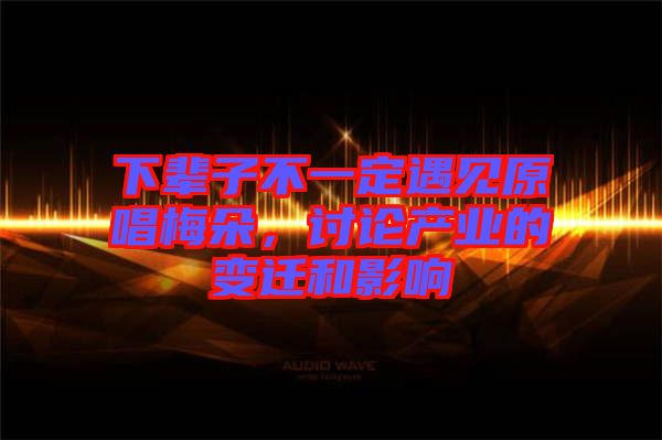 下輩子不一定遇見原唱梅朵，討論產(chǎn)業(yè)的變遷和影響