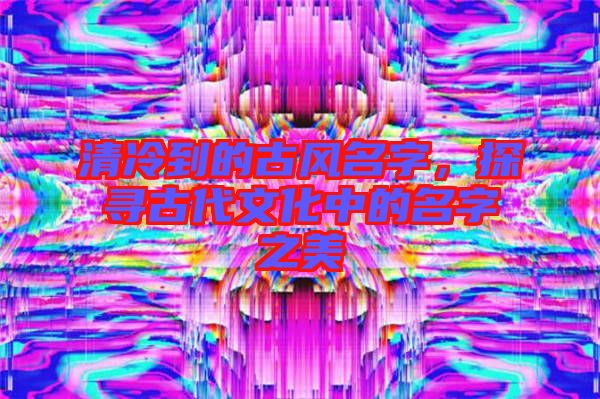 清冷到的古風(fēng)名字，探尋古代文化中的名字之美