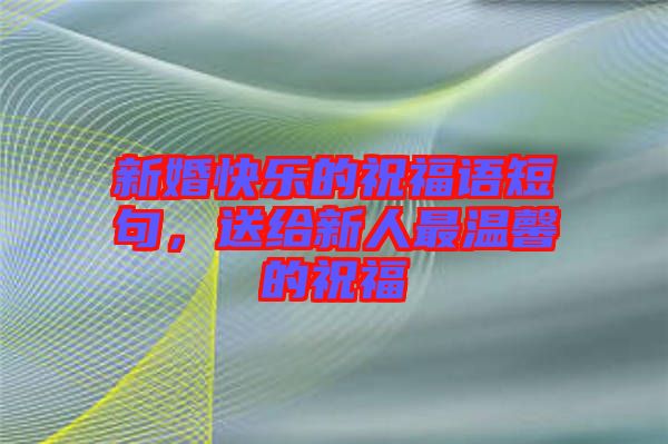 新婚快樂(lè)的祝福語(yǔ)短句，送給新人最溫馨的祝福