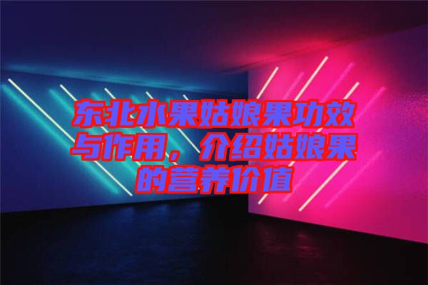 東北水果姑娘果功效與作用，介紹姑娘果的營養(yǎng)價值
