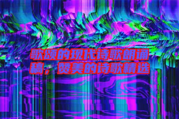 歌頌的現(xiàn)代詩(shī)歌朗誦稿，贊美的詩(shī)歌精選