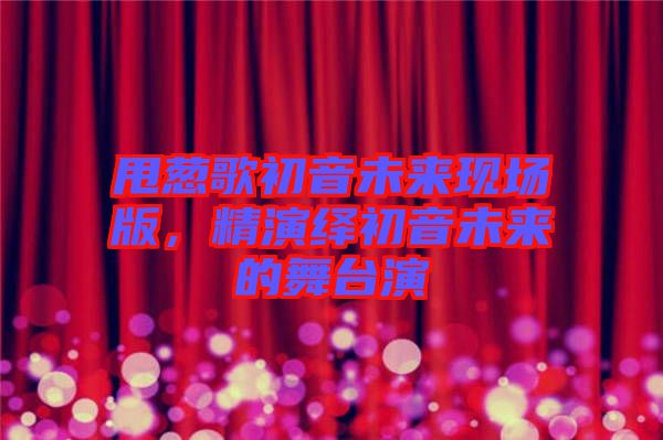 甩蔥歌初音未來現(xiàn)場版，精演繹初音未來的舞臺(tái)演