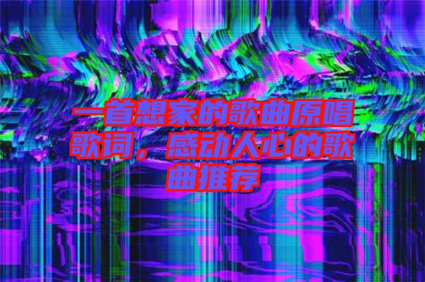 一首想家的歌曲原唱歌詞，感動(dòng)人心的歌曲推薦